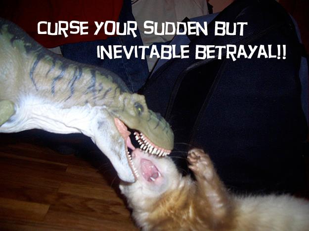 "Curse your sudden but inevitable betrayal!"
